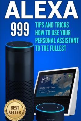 Alexa: 999 Tips and Tricks How to Use Your Personal Assistant to the Fullest (Amazon Echo Show, Amazon Echo Look, Amazon Echo Dot and Amazon Echo) - Alex Jones - cover