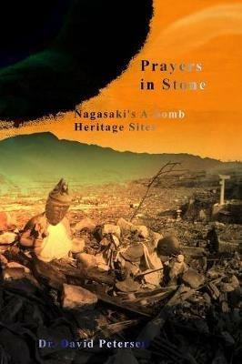 Prayers in Stone: Nagasaki's A-bomb Heritage Sites - David Petersen - cover