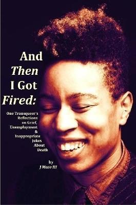 And Then I Got Fired: One Transqueer's Reflections on Grief, Unemployment & Inappropriate Jokes About Death - cover