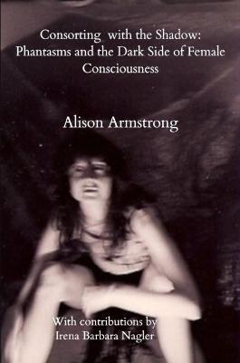 Consorting with the Shadow: Phantasms and the Dark Side of Female Consciousness - Alison Armstrong - cover