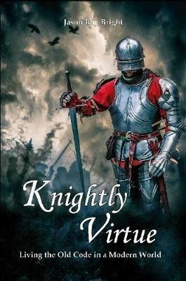 Knightly Virtue: Living the Old Code in a Modern World - Jason Bright - cover