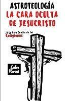 ASTROTEOLOGIA : LA CARA OCULTA DE JESUCRISTO Y LAS RELIGIONES
