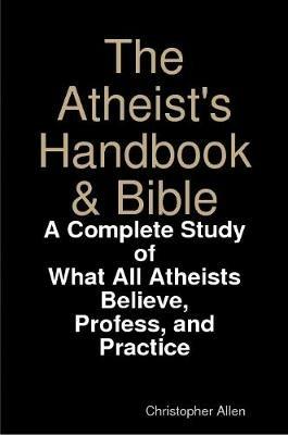 The Atheist's Handbook & Bible: A Complete Study of What All Atheists Believe, Profess, and Practice - Christopher Allen - cover