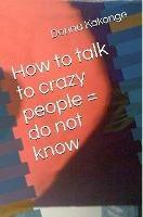 How to talk to crazy people = do not know - Donna Kay Kakonge - cover