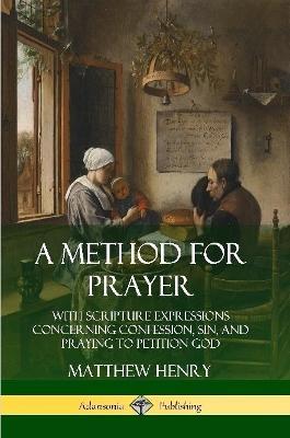 A Method for Prayer: With Scripture Expressions Concerning Confession, Sin, and Praying to Petition God - Matthew Henry - cover