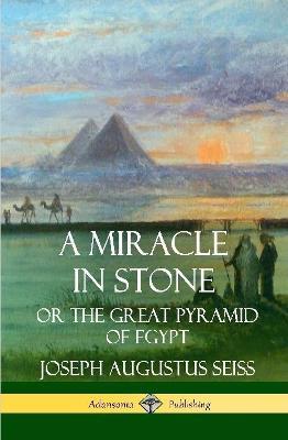 A Miracle in Stone: Or the Great Pyramid of Egypt (Hardcover) - Joseph Augustus Seiss - cover