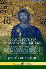 A Source Book for Ancient Church History: The Early Christian Church, its Origins, Theology and Growth from the Apostolic Age to the Rise of Islam (1st to 8th Centuries)