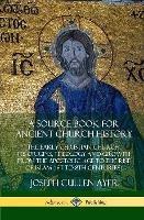 A Source Book for Ancient Church History: The Early Christian Church, its Origins, Theology and Growth from the Apostolic Age to the Rise of Islam (1st to 8th Centuries) (Hardcover) - Joseph Cullen Ayer - cover