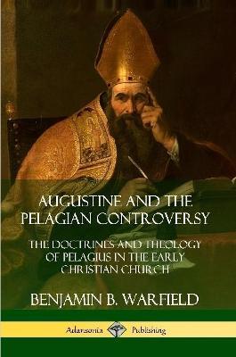 Augustine and the Pelagian Controversy: The Doctrines and Theology of Pelagius in the Early Christian Church - Benjamin B. Warfield - cover