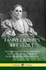 Fanny Crosby's Life Story: Autobiography of a Christian Poet, Lyricist and Mission Worker Blind from Infancy