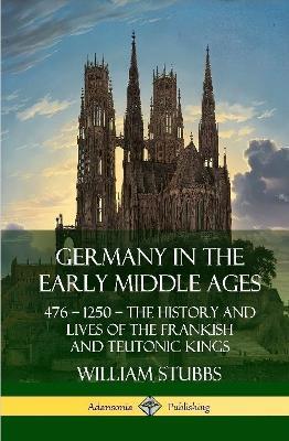 Germany in the Early Middle Ages: 476 - 1250 - The History and Lives of the Frankish and Teutonic Kings (Hardcover) - William Stubbs - cover