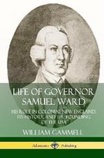 Life of Governor Samuel Ward: His Role in Colonial New England, its History, and the Founding of the USA (Hardcover)