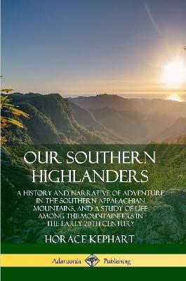 Our Southern Highlanders: A History and Narrative of Adventure in the Southern Appalachian Mountains, and a Study of Life Among the Mountaineers in the early 20th Century - Horace Kephart - cover