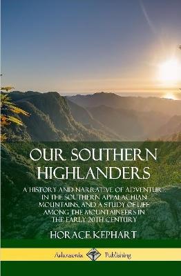 Our Southern Highlanders: A History and Narrative of Adventure in the Southern Appalachian Mountains, and a Study of Life Among the Mountaineers in the early 20th Century (Hardcover) - Horace Kephart - cover