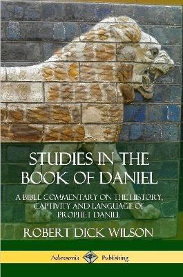 Studies in the Book of Daniel: A Bible Commentary on the History, Captivity and Language of Prophet Daniel - Robert Dick Wilson - cover