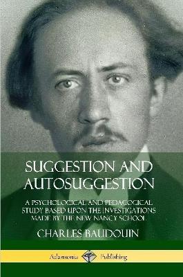Suggestion and Autosuggestion: A Psychological and Pedagogical Study Based Upon the Investigations Made by the New Nancy School - Charles Baudouin - cover