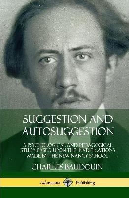 Suggestion and Autosuggestion: A Psychological and Pedagogical Study Based Upon the Investigations Made by the New Nancy School (Hardcover) - Charles Baudouin - cover