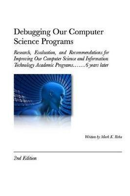 Debugging Our Computer Science Programs: Research, Evaluation, and Recommendations for Improving Our Computer Science and Information Technology Academic Programs - Mark Reha - cover
