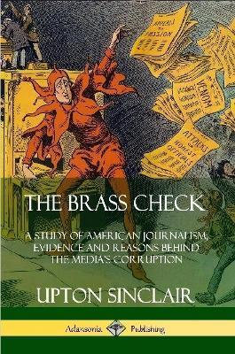 The Brass Check: A Study of American Journalism; Evidence and Reasons Behind the Media's Corruption - Upton Sinclair - cover