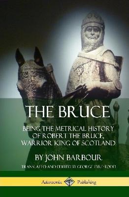 The Bruce: Being the Metrical History of Robert the Bruce, Warrior King of Scotland (Hardcover) - John Barbour,George Eyre-Todd - cover
