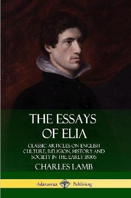 The Essays of Elia: Classic Articles on English Culture, Religion, History and Society in the early 1800s - Charles Lamb - cover