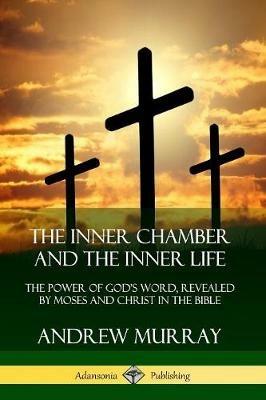 The Inner Chamber and the Inner Life: The Power of Gods Word, Revealed by Moses and Christ in the Bible - Andrew Murray - cover