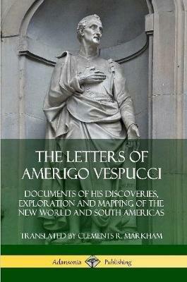 The Letters of Amerigo Vespucci: Documents of his Discoveries, Exploration and Mapping of the New World and South Americas - Amerigo Vespucci,Clements R. Markham - cover