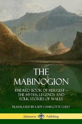 The Mabinogion: The Red Book of Hergest; The Myths, Legends and Folk Stories of Wales - Lady Charlotte Guest - cover