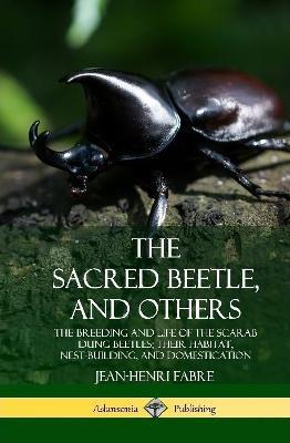 The Sacred Beetle, and Others: The Breeding and Life of the Scarab Dung Beetles; their Habitat, Nest-Building, and Domestication (Hardcover) - Jean-Henri Fabre - cover
