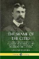 The Shame of the Cities: The Famous Muckraking Expose of Corruption in America’s Cities: St. Louis, Chicago, Pittsburgh, Philadelphia and New York (Hardcover) - Lincoln Steffens - cover