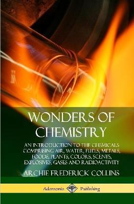 Wonders of Chemistry: An Introduction to the Chemicals Comprising Air, Water, Fuels, Metals, Foods, Plants, Colors, Scents, Explosives, Gases and Radioactivity (Hardcover) - Archie Frederick Collins - cover