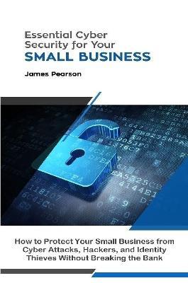 Essential Cyber Security for Your Small Business: How to Protect Your Small Business from Cyber Attacks, Hackers, and Identity Thieves Without Breaking the Bank - James Pearson - cover