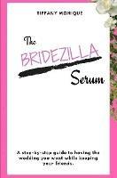 The Bridezilla Serum - A Step By Step Guide to Having the Wedding You Want While Keeping Your Friends. - Tiffany Monique - cover
