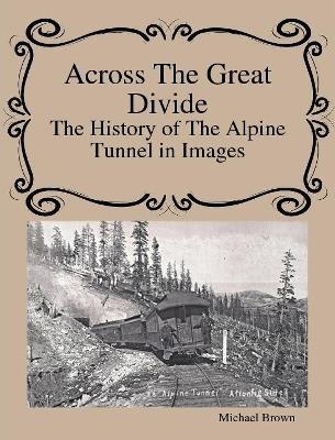 Across The Great Divide The History of Alpine Tunnel In Images - Michael Brown - cover