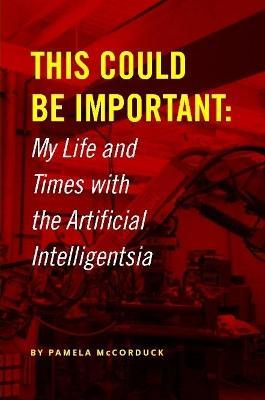 This Could Be Important: My Life and Times With the Artificial Intelligentsia - Pamela McCorduck - cover