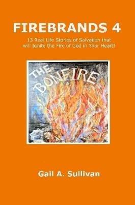 FIREBRANDS 4 ~ 13 Real Life Stories of Salvation that will Ignite the Fire of God in Your Heart! - Gail A. Sullivan - cover