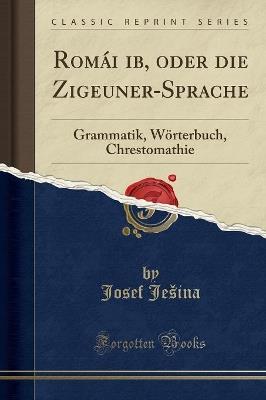 Romáňi Čib, Oder Die Zigeuner-Sprache: Grammatik, Wörterbuch, Chrestomathie (Classic Reprint) - Josef Jeina - cover