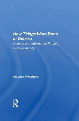 How Things Were Done In Odessa: Cultural And Intellectual Pursuits In A Soviet City - Maurice Friedberg - cover