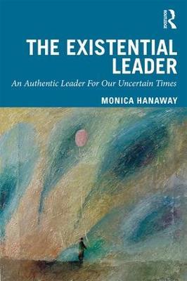 The Existential Leader: An Authentic Leader For Our Uncertain Times - Monica Hanaway - cover