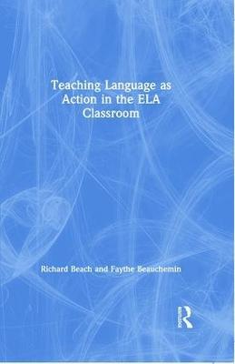 Teaching Language as Action in the ELA Classroom - Richard Beach,Faythe Beauchemin - cover