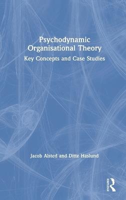 Psychodynamic Organisational Theory: Key Concepts and Case Studies - Jacob Alsted,Ditte Haslund - cover