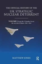 The Official History of the UK Strategic Nuclear Deterrent: Volume I: From the V-Bomber Era to the Arrival of Polaris, 1945-1964