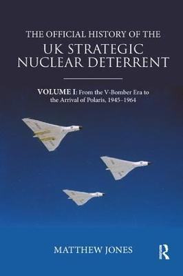 The Official History of the UK Strategic Nuclear Deterrent: Volume I: From the V-Bomber Era to the Arrival of Polaris, 1945-1964 - Matthew Jones - cover