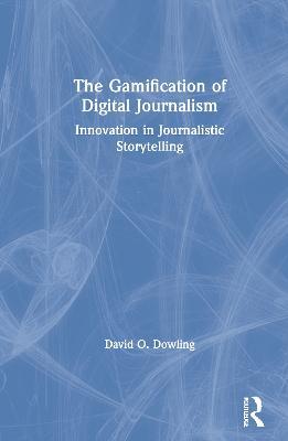 The Gamification of Digital Journalism: Innovation in Journalistic Storytelling - David O. Dowling - cover