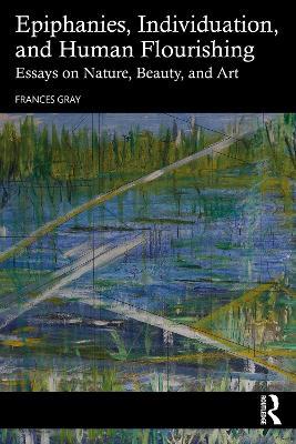 Epiphanies, Individuation, and Human Flourishing: Essays on Nature, Beauty, and Art - Frances Gray - cover