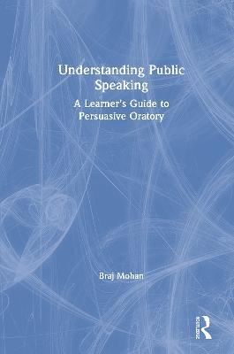 Understanding Public Speaking: A Learner's Guide to Persuasive Oratory - Braj Mohan - cover