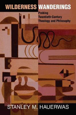 Wilderness Wanderings: Probing Twentieth-century Theology And Philosophy - Stanley Hauerwas - cover