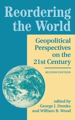 Reordering The World: Geopolitical Perspectives On The 21st Century - George J Demko,William Wood - cover