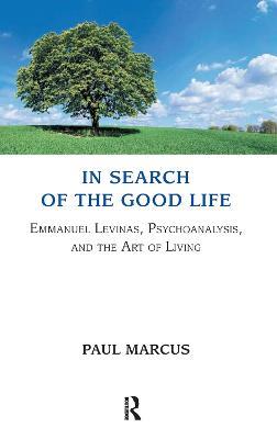 In Search of the Good Life: Emmanuel Levinas, Psychoanalysis and the Art of Living - Paul Marcus - cover