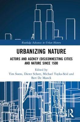 Urbanizing Nature: Actors and Agency (Dis)Connecting Cities and Nature Since 1500 - cover